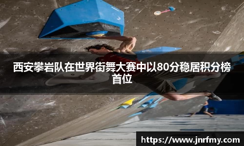 西安攀岩队在世界街舞大赛中以80分稳居积分榜首位