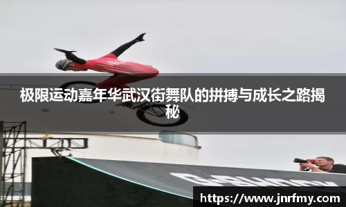 极限运动嘉年华武汉街舞队的拼搏与成长之路揭秘