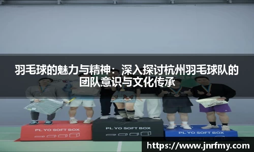 羽毛球的魅力与精神：深入探讨杭州羽毛球队的团队意识与文化传承